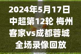 2024年5月17日 中超第12轮 梅州客家vs成都蓉城 全场录像回放