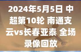 2024年5月5日 中超第10轮 南通支云vs长春亚泰 全场录像回放
