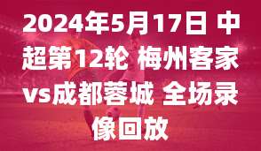 2024年5月17日 中超第12轮 梅州客家vs成都蓉城 全场录像回放