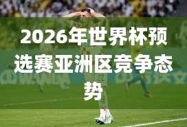 2026年世界杯预选赛亚洲区竞争态势