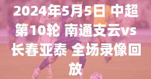 2024年5月5日 中超第10轮 南通支云vs长春亚泰 全场录像回放